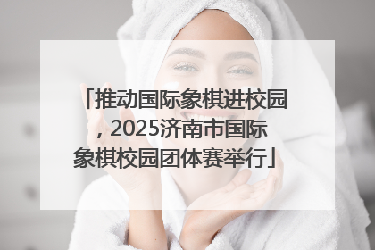 推动国际象棋进校园，2025济南市国际象棋校园团体赛举行