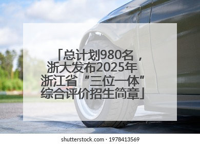总计划980名，浙大发布2025年浙江省“三位一体”综合评价招生简章