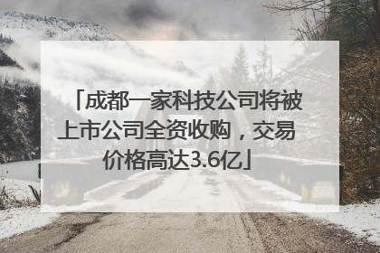 成都一家科技公司将被上市公司全资收购，交易价格高达3.6亿