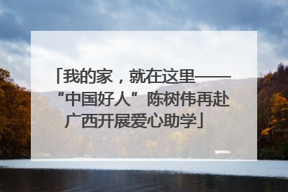 我的家，就在这里——“中国好人”陈树伟再赴广西开展爱心助学