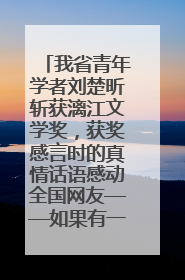 我省青年学者刘楚昕斩获漓江文学奖，获奖感言时的真情话语感动全国网友——如果有一天我的书获奖了，我一定要把我们的故事说出来