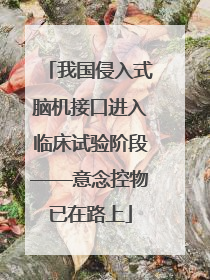 我国侵入式脑机接口进入临床试验阶段——意念控物已在路上