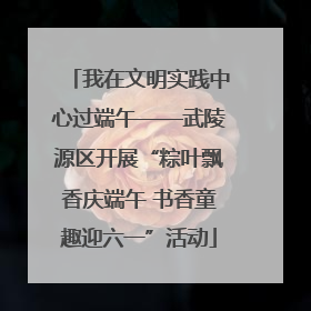 我在文明实践中心过端午——武陵源区开展“粽叶飘香庆端午 书香童趣迎六一”活动
