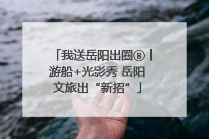 我送岳阳出圈⑧丨游船+光影秀 岳阳文旅出“新招”