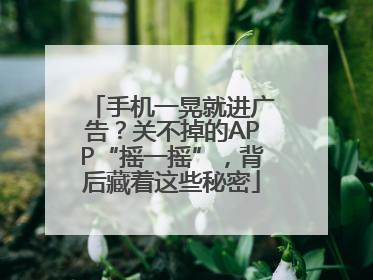 手机一晃就进广告？关不掉的APP“摇一摇”，背后藏着这些秘密