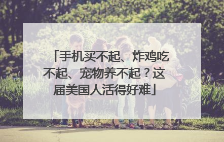 手机买不起、炸鸡吃不起、宠物养不起？这届美国人活得好难