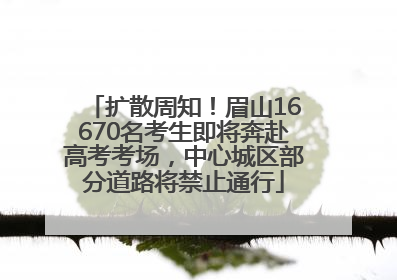 扩散周知！眉山16670名考生即将奔赴高考考场，中心城区部分道路将禁止通行