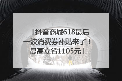 抖音商城618最后一波消费券补贴来了！最高立省1105元