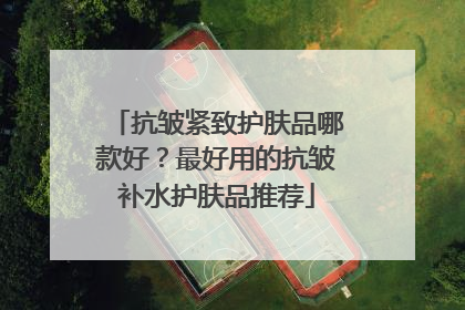 抗皱紧致护肤品哪款好？最好用的抗皱补水护肤品推荐