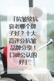 抗皱纹抗衰老哪个牌子好？十大高评分抗皱品牌分享！口碑公认的好