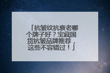 抗皱纹抗衰老哪个牌子好？宝藏国货抗皱品牌推荐，这些不容错过！