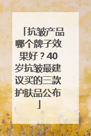 抗皱产品哪个牌子效果好？40岁抗皱最建议买的三款护肤品公布