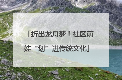 折出龙舟梦！社区萌娃“划”进传统文化
