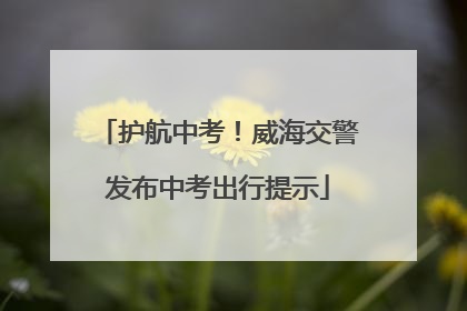 护航中考！威海交警发布中考出行提示