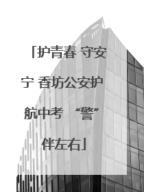 护青春 守安宁 香坊公安护航中考 “警” 伴左右