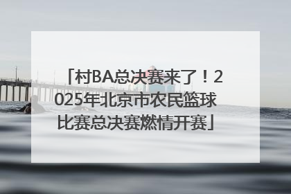 村BA总决赛来了！2025年北京市农民篮球比赛总决赛燃情开赛