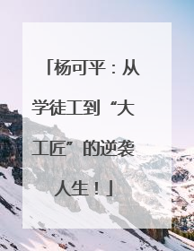 杨可平：从学徒工到“大工匠”的逆袭人生！