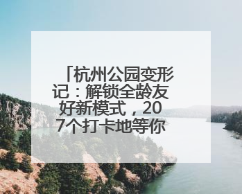 杭州公园变形记：解锁全龄友好新模式，207个打卡地等你来体验！
