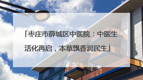 枣庄市薛城区中医院：中医生活化再启，本草飘香润民生
