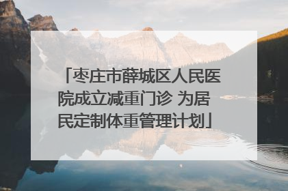 枣庄市薛城区人民医院成立减重门诊 为居民定制体重管理计划