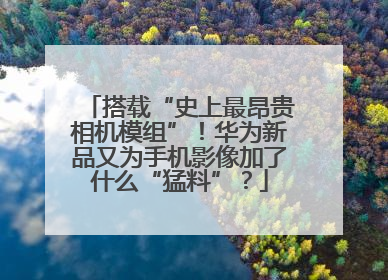 搭载“史上最昂贵相机模组”！华为新品又为手机影像加了什么“猛料”？