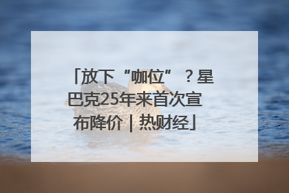 放下“咖位”？星巴克25年来首次宣布降价｜热财经