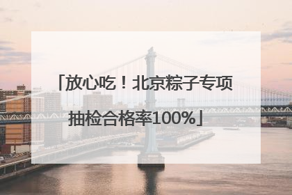 放心吃！北京粽子专项抽检合格率100%