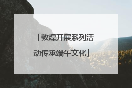 敦煌开展系列活动传承端午文化