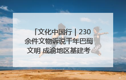 文化中国行｜230余件文物诉说千年巴蜀文明 成渝地区基建考古成果展开展