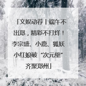 文娱动荐丨端午不出郑，精彩不打烊！李宗盛、小鹿、狐妖小红娘破“次元壁”齐聚郑州