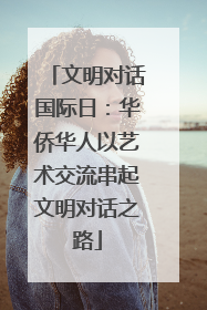 文明对话国际日：华侨华人以艺术交流串起文明对话之路