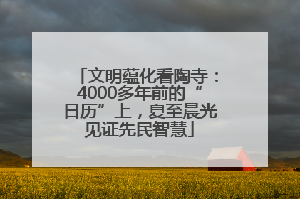 文明蕴化看陶寺：4000多年前的“日历”上，夏至晨光见证先民智慧