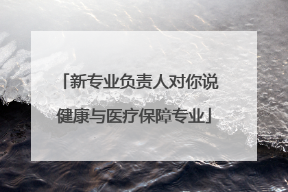 新专业负责人对你说 健康与医疗保障专业