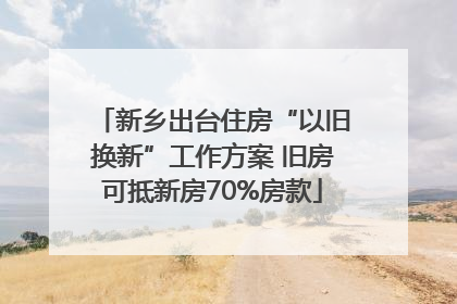 新乡出台住房“以旧换新”工作方案 旧房可抵新房70%房款