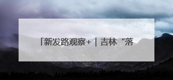 新发路观察+｜吉林“落子”盯住“超级引擎”