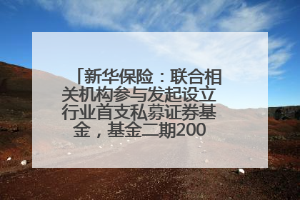 新华保险：联合相关机构参与发起设立行业首支私募证券基金，基金二期200亿元已募集完毕