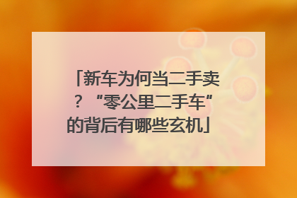 新车为何当二手卖？“零公里二手车”的背后有哪些玄机