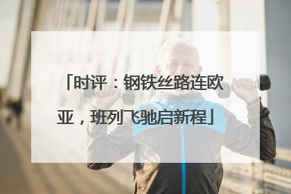 时评：钢铁丝路连欧亚，班列飞驰启新程
