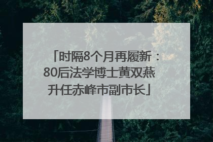 时隔8个月再履新：80后法学博士黄双燕升任赤峰市副市长