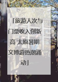 旅游人次与门票收入创新高 太原暑期文博游热潮涌动