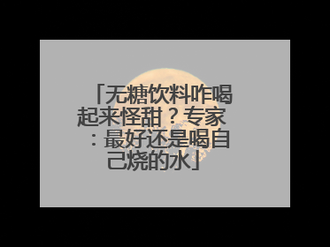 无糖饮料咋喝起来怪甜？专家：最好还是喝自己烧的水