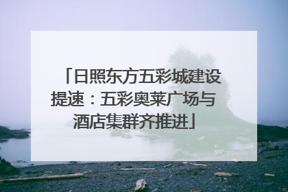 日照东方五彩城建设提速：五彩奥莱广场与酒店集群齐推进