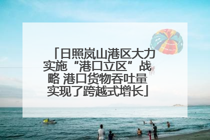 日照岚山港区大力实施“港口立区”战略 港口货物吞吐量实现了跨越式增长