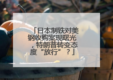 日本制铁对美钢收购案现曙光，特朗普转变态度“放行”？