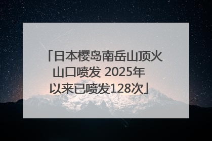 日本樱岛南岳山顶火山口喷发 2025年以来已喷发128次