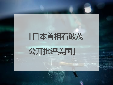 日本首相石破茂公开批评美国
