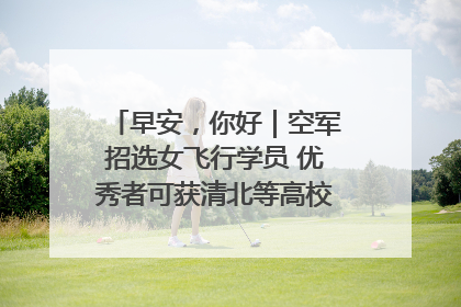 早安，你好｜空军招选女飞行学员 优秀者可获清北等高校“双学籍”