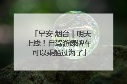 早安 烟台｜明天上线！自驾游绿牌车可以乘船过海了