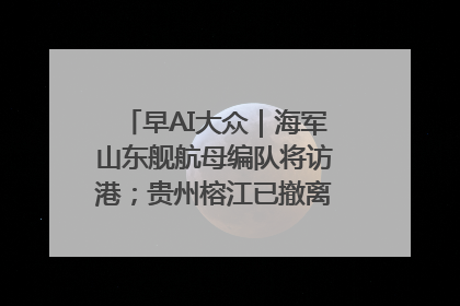 早AI大众｜海军山东舰航母编队将访港；贵州榕江已撤离转移群众超4万人