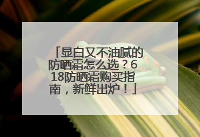 显白又不油腻的防晒霜怎么选？618防晒霜购买指南，新鲜出炉！
